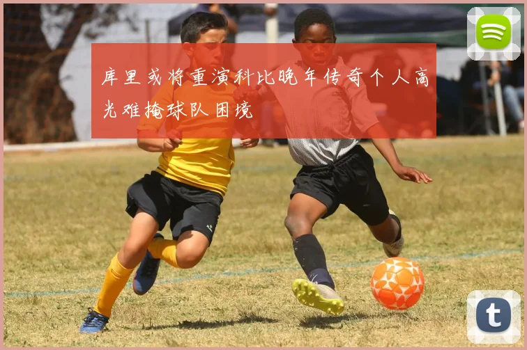 库里或将重演科比晚年传奇个人高光难掩球队困境
