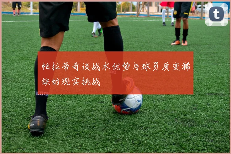 帕拉蒂奇谈战术优势与球员质变稀缺的现实挑战