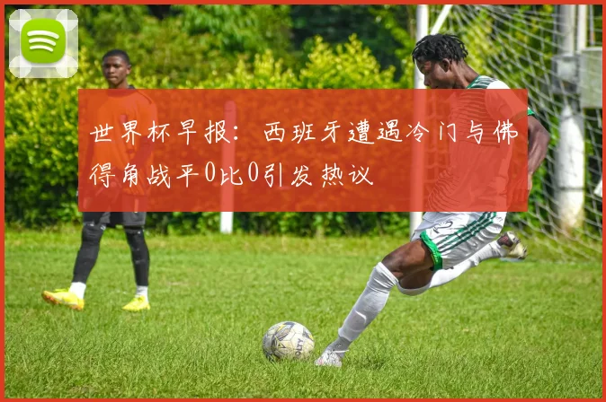世界杯早报：西班牙遭遇冷门与佛得角战平0比0引发热议