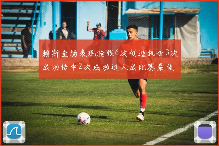 赖斯全场表现抢眼6次创造机会3次成功传中2次成功过人成比赛最佳
