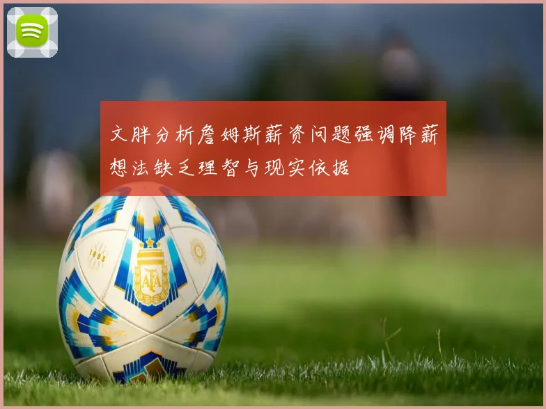 文胖分析詹姆斯薪资问题强调降薪想法缺乏理智与现实依据