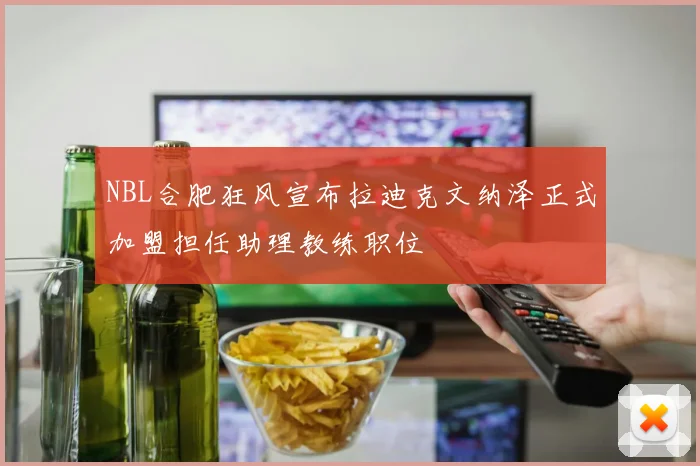 NBL合肥狂风宣布拉迪克文纳泽正式加盟担任助理教练职位
