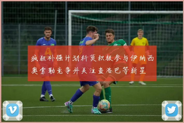 疯狂补强计划科莫积极参与伊纳西奥索勒竞争并关注查洛巴等新星