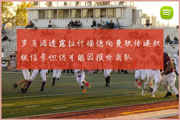 罗马诺透露拉什福德向曼联传递积极信号但仍可能因报价离队