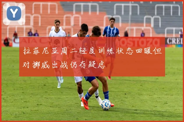 拉菲尼亚周二轻度训练状态回暖但对挪威出战仍存疑虑