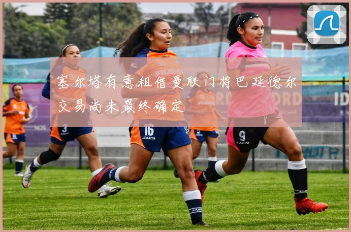 塞尔塔有意租借曼联门将巴延德尔交易尚未最终确定