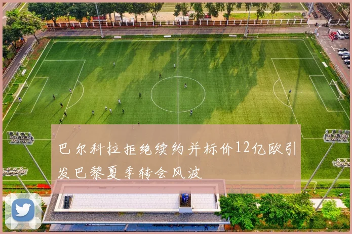 巴尔科拉拒绝续约并标价12亿欧引发巴黎夏季转会风波