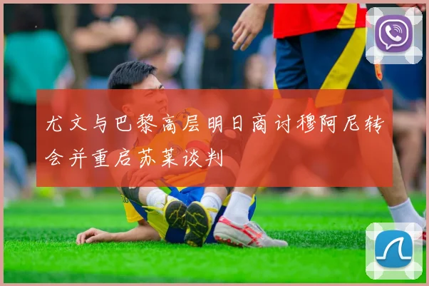 尤文与巴黎高层明日商讨穆阿尼转会并重启苏莱谈判