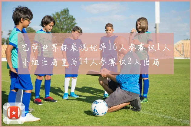 巴萨世界杯表现优异16人参赛仅1人小组出局皇马14人参赛仅2人出局