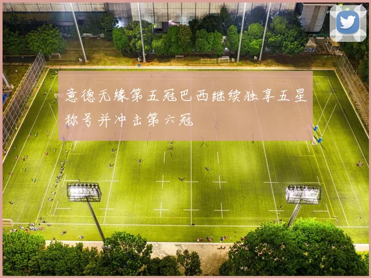 意德无缘第五冠巴西继续独享五星称号并冲击第六冠