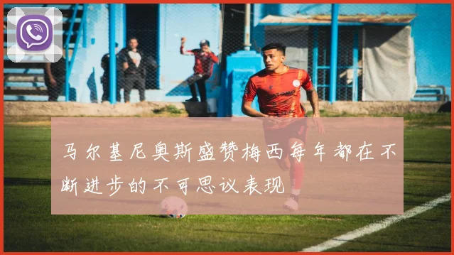 马尔基尼奥斯盛赞梅西每年都在不断进步的不可思议表现