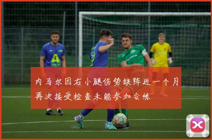内马尔因右小腿伤势缺阵近一个月再次接受检查未能参加合练