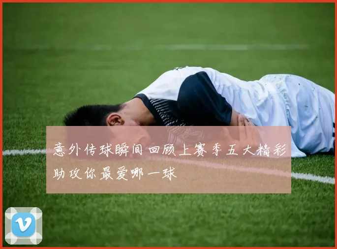 意外传球瞬间回顾上赛季五大精彩助攻你最爱哪一球